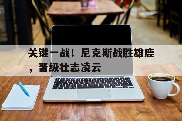 关于关键一战！尼克斯战胜雄鹿，晋级壮志凌云的信息