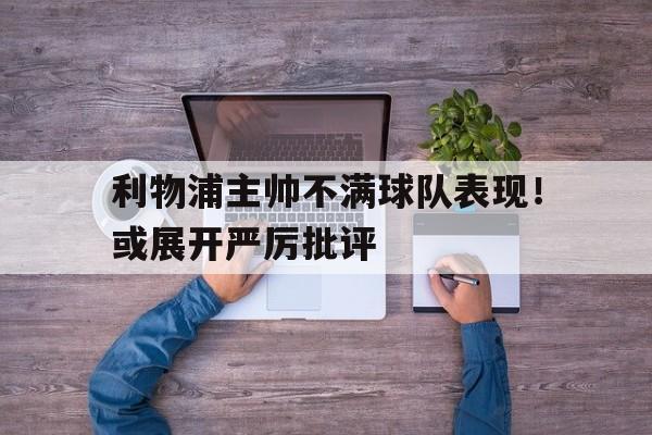 关于利物浦主帅不满球队表现！或展开严厉批评的信息