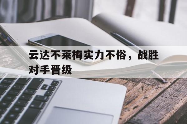 关于云达不莱梅实力不俗，战胜对手晋级的信息