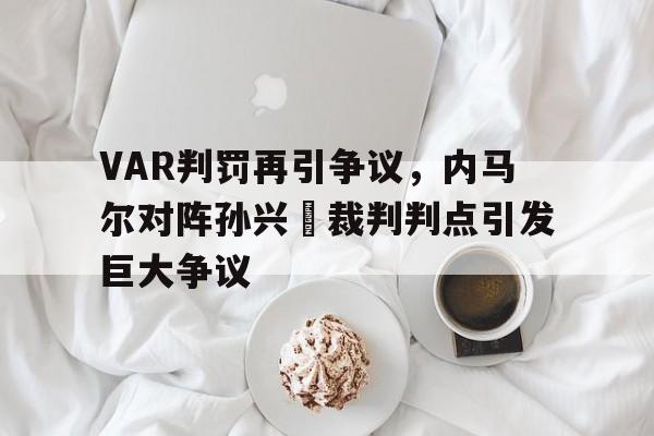 VAR判罚再引争议，内马尔对阵孙兴慜裁判判点引发巨大争议
